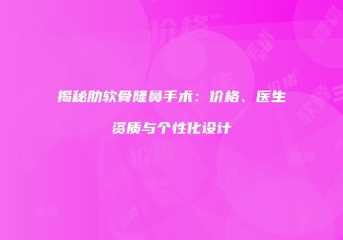 揭秘肋软骨隆鼻手术：价格、医生资质与个性化设计