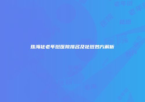 珠海祛老年斑医院排名及祛斑妙方解析