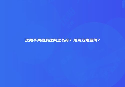 沈阳华美植发医院怎么样？植发效果如何？