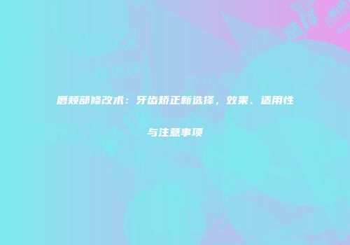 唇颊部修改术：牙齿矫正新选择，效果、适用性与注意事项