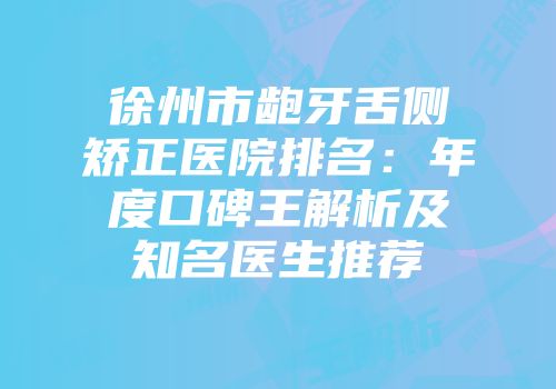徐州市龅牙舌侧矫正医院排名：年度口碑王解析及知名医生推荐