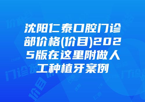 沈阳仁泰口腔门诊部价格(价目)2025版在这里附做人工种植牙案例