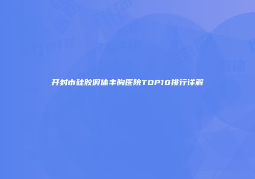 开封市硅胶假体丰胸医院TOP10排行详解