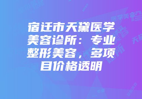 宿迁市天黛医学美容诊所：专业整形美容，多项目价格透明