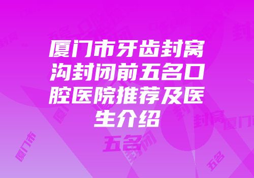 厦门市牙齿封窝沟封闭前五名口腔医院推荐及医生介绍