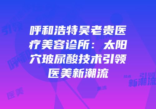 呼和浩特吴老贵医疗美容诊所：太阳穴玻尿酸技术引领医美新潮流