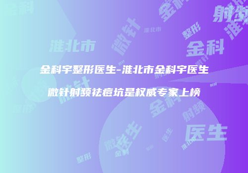 金科宇整形医生-淮北市金科宇医生微针射频祛痘坑是权威专家上榜