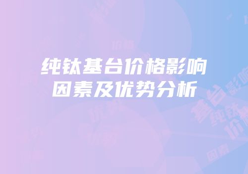 纯钛基台价格影响因素及优势分析