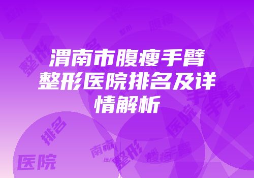 渭南市腹瘦手臂整形医院排名及详情解析