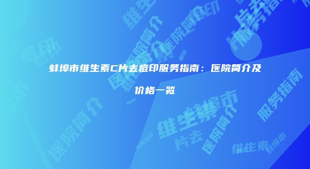 蚌埠市维生素C片去痘印服务指南：医院简介及价格一览
