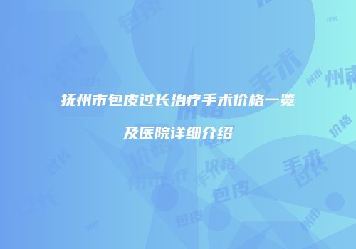 抚州市包皮过长治疗手术价格一览及医院详细介绍