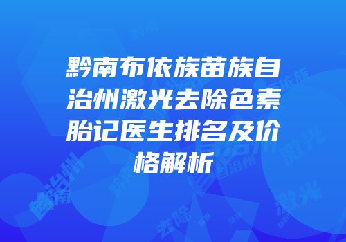 黔南布依族苗族自治州激光去除色素胎记医生排名及价格解析
