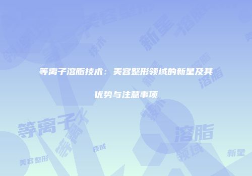 等离子溶脂技术：美容整形领域的新星及其优势与注意事项