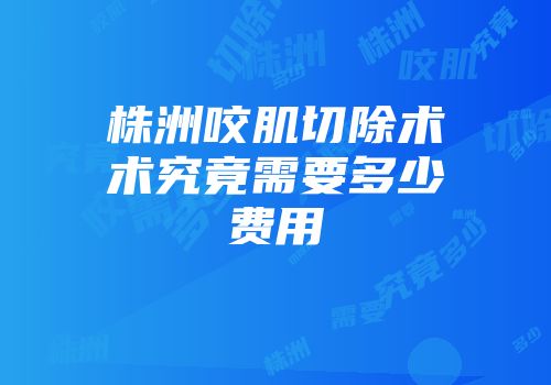 株洲咬肌切除术术究竟需要多少费用