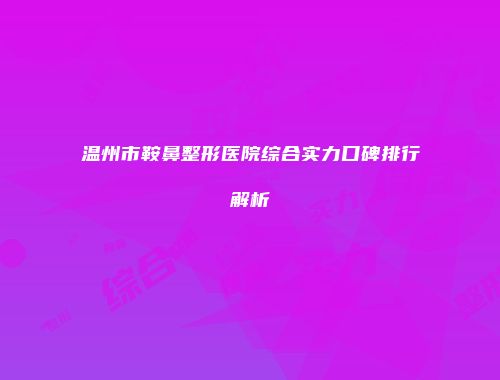 温州市鞍鼻整形医院综合实力口碑排行解析