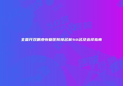 全国开双眼皮恢复医院排名前50名及选择指南