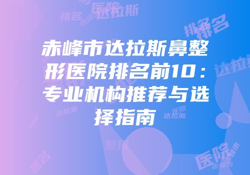 赤峰市达拉斯鼻整形医院排名前10：专业机构推荐与选择指南
