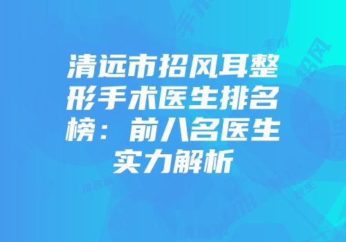 清远市招风耳整形手术医生排名榜：前八名医生实力解析