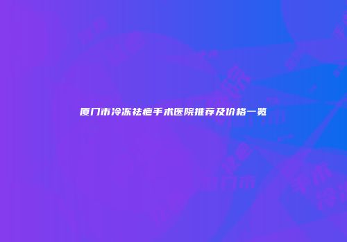 厦门市冷冻祛疤手术医院推荐及价格一览
