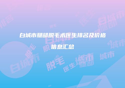 白城市腿部脱毛术医生排名及价格信息汇总