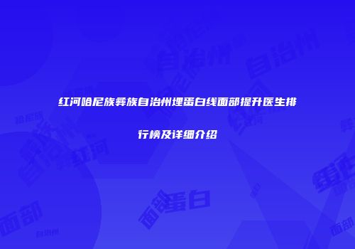 红河哈尼族彝族自治州埋蛋白线面部提升医生排行榜及详细介绍
