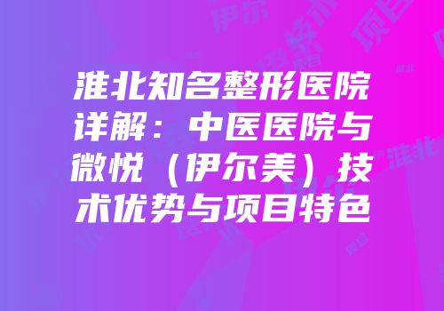 淮北知名整形医院详解：中医医院与微悦（伊尔美）技术优势与项目特色