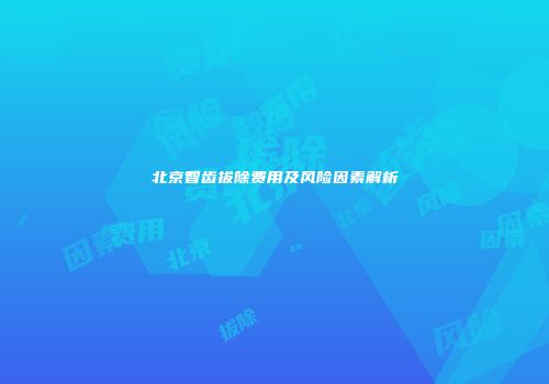 北京智齿拔除费用及风险因素解析