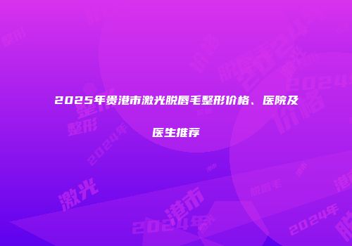 2025年贵港市激光脱唇毛整形价格、医院及医生推荐
