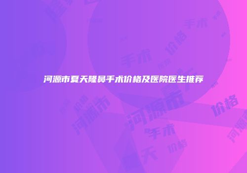 河源市夏天隆鼻手术价格及医院医生推荐
