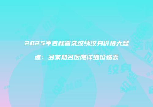 2025年吉林省洗纹绣纹身价格大盘点：多家知名医院详细价格表