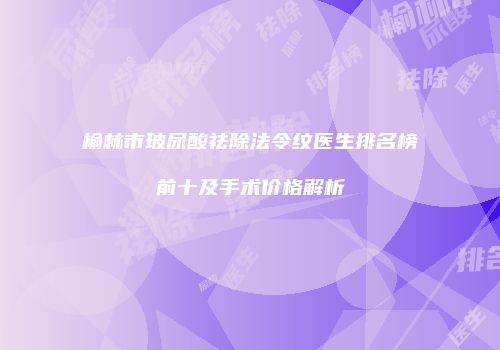 榆林市玻尿酸祛除法令纹医生排名榜前十及手术价格解析
