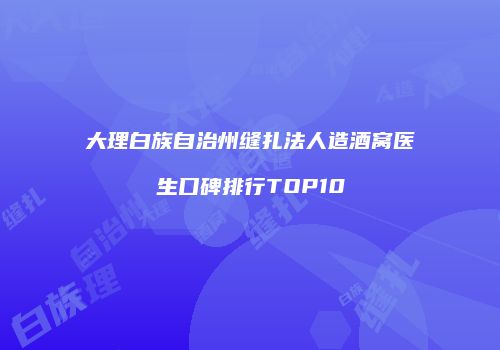 大理白族自治州缝扎法人造酒窝医生口碑排行TOP10