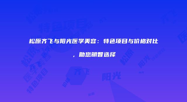 松原齐飞与阳光医学美容：特色项目与价格对比，助您明智选择