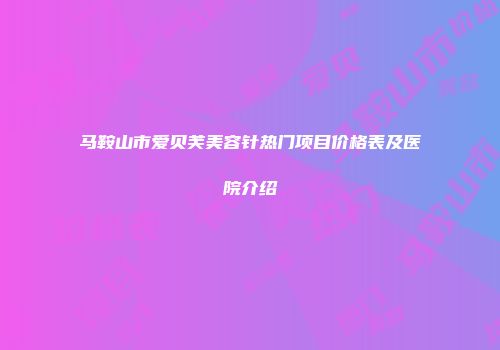马鞍山市爱贝芙美容针热门项目价格表及医院介绍