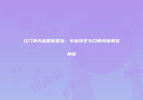 江门邓天燕整形医生：专业技艺与口碑共铸美容神话