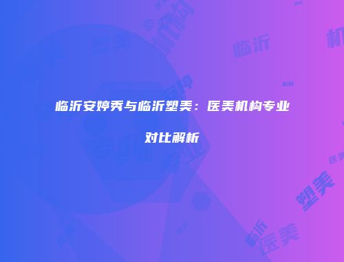临沂安婷秀与临沂塑美：医美机构专业对比解析