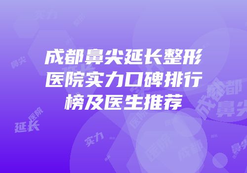 成都鼻尖延长整形医院实力口碑排行榜及医生推荐