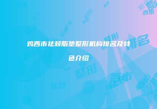 鸡西市祛颊脂垫整形机构排名及特色介绍