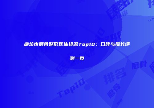 廊坊市磨骨整形医生排名Top10：口碑与擅长评测一览