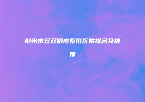 荆州市双双眼皮整形医院排名及推荐