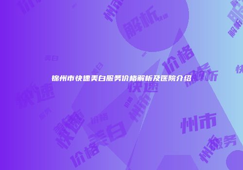 锦州市快速美白服务价格解析及医院介绍