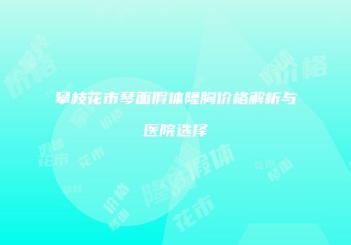 攀枝花市琴面假体隆胸价格解析与医院选择