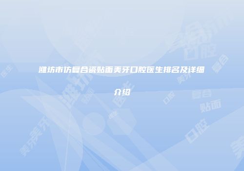 潍坊市仿复合瓷贴面美牙口腔医生排名及详细介绍
