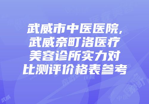 武威市中医医院,武威奈町洛医疗美容诊所实力对比测评价格表参考