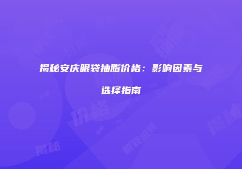 揭秘安庆眼袋抽脂价格：影响因素与选择指南