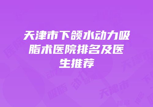 天津市下颌水动力吸脂术医院排名及医生推荐