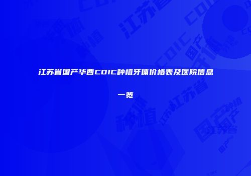 江苏省国产华西CDIC种植牙体价格表及医院信息一览