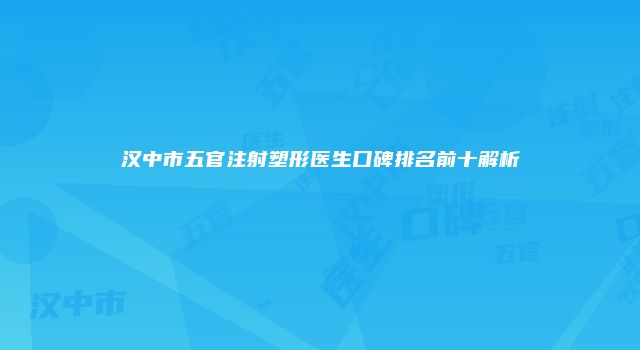 汉中市五官注射塑形医生口碑排名前十解析