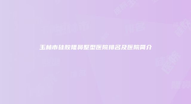 玉林市硅胶隆鼻整型医院排名及医院简介