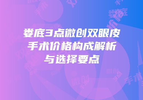 娄底3点微创双眼皮手术价格构成解析与选择要点